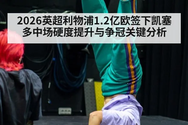 2026英超利物浦1.2亿欧签下凯塞多中场硬度提升与争冠关键分析