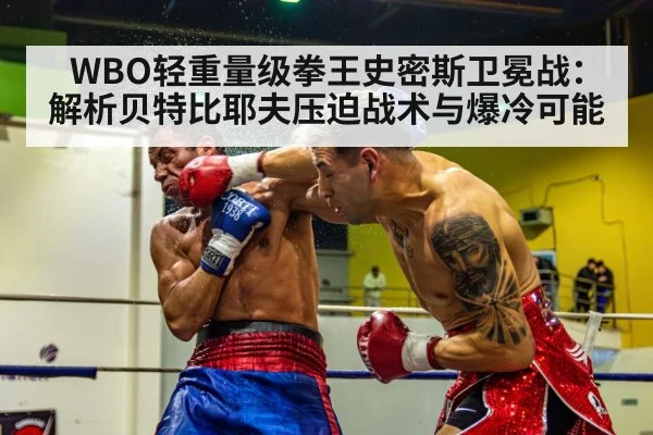 WBO轻重量级拳王史密斯卫冕战：解析贝特比耶夫压迫战术与爆冷可能