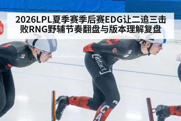 2026LPL夏季赛季后赛EDG让二追三击败RNG野辅节奏翻盘与版本理解复盘