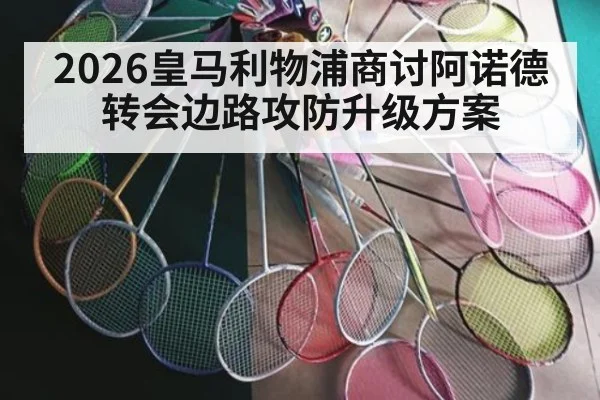 2026皇马利物浦商讨阿诺德转会边路攻防升级方案