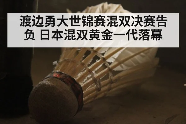 渡边勇大世锦赛混双决赛告负 日本混双黄金一代落幕