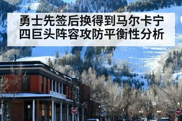 勇士先签后换得到马尔卡宁 四巨头阵容攻防平衡性分析