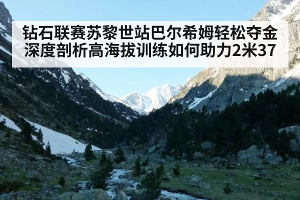 钻石联赛苏黎世站巴尔希姆轻松夺金 深度剖析高海拔训练如何助力2米37