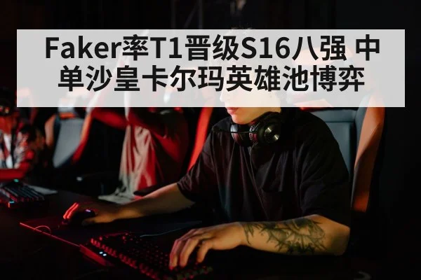 Faker率T1晋级S16八强 中单沙皇卡尔玛英雄池博弈