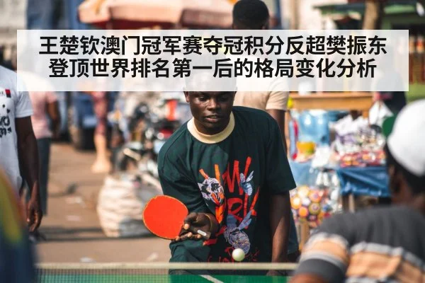 王楚钦澳门冠军赛夺冠积分反超樊振东 登顶世界排名第一后的格局变化分析