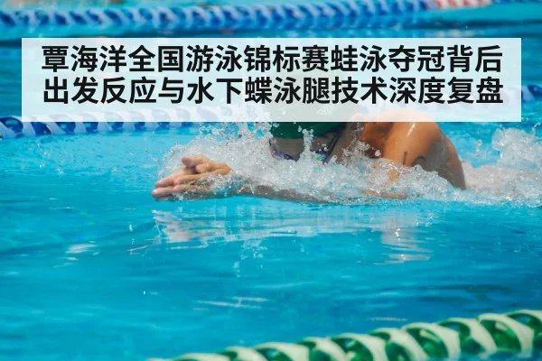 覃海洋全国游泳锦标赛蛙泳夺冠背后 出发反应与水下蝶泳腿技术深度复盘