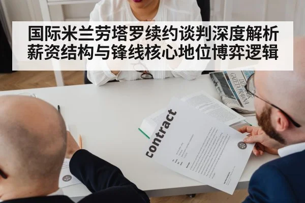 国际米兰劳塔罗续约谈判深度解析 薪资结构与锋线核心地位博弈逻辑