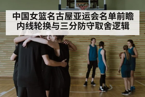 中国女篮名古屋亚运会名单前瞻 内线轮换与三分防守取舍逻辑