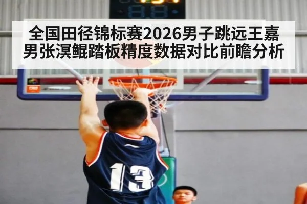 全国田径锦标赛2026男子跳远王嘉男张溟鲲踏板精度数据对比前瞻分析