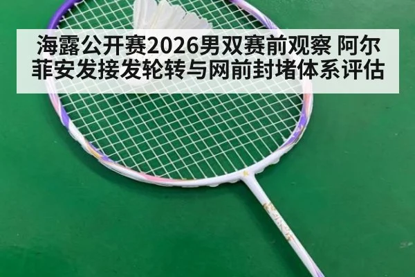 海露公开赛2026男双赛前观察 阿尔菲安发接发轮转与网前封堵体系评估
