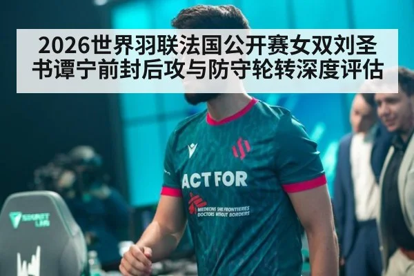 2026世界羽联法国公开赛女双刘圣书谭宁前封后攻与防守轮转深度评估
