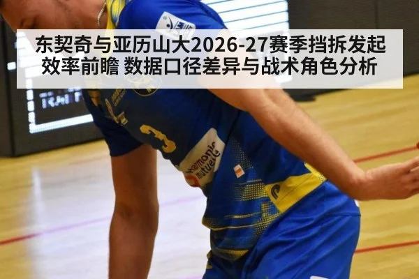 东契奇与亚历山大2026-27赛季挡拆发起效率前瞻 数据口径差异与战术角色分析